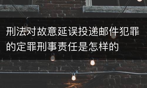 刑法对故意延误投递邮件犯罪的定罪刑事责任是怎样的