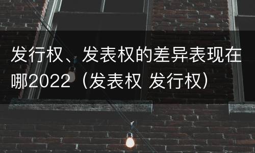 发行权、发表权的差异表现在哪2022（发表权 发行权）