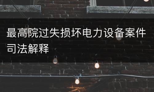 最高院过失损坏电力设备案件司法解释
