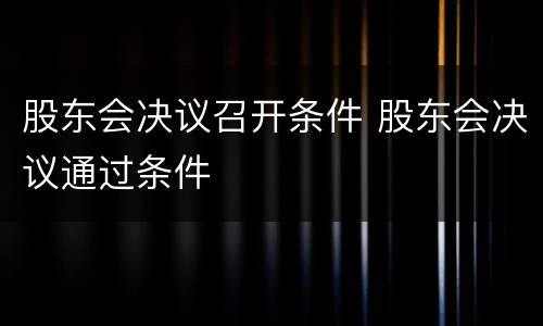 股东会决议召开条件 股东会决议通过条件