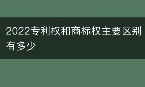 2022专利权和商标权主要区别有多少