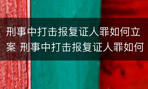 刑事中打击报复证人罪如何立案 刑事中打击报复证人罪如何立案的