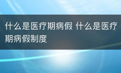 什么是医疗期病假 什么是医疗期病假制度