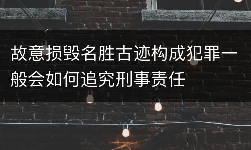 故意损毁名胜古迹构成犯罪一般会如何追究刑事责任