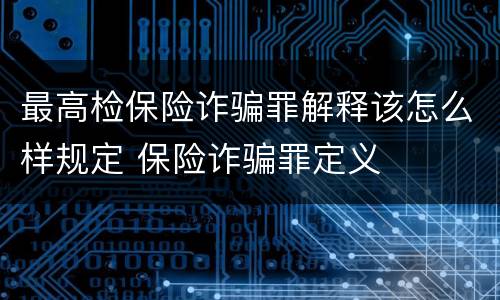 最高检保险诈骗罪解释该怎么样规定 保险诈骗罪定义
