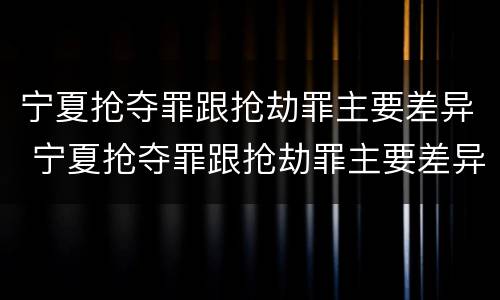 宁夏抢夺罪跟抢劫罪主要差异 宁夏抢夺罪跟抢劫罪主要差异在哪