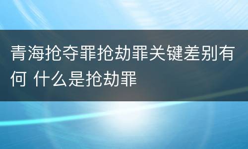 青海抢夺罪抢劫罪关键差别有何 什么是抢劫罪