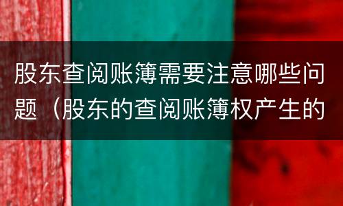股东查阅账簿需要注意哪些问题（股东的查阅账簿权产生的争议）