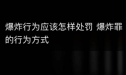 爆炸行为应该怎样处罚 爆炸罪的行为方式