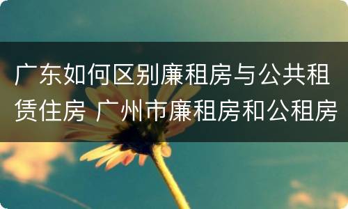 广东如何区别廉租房与公共租赁住房 广州市廉租房和公租房的区别