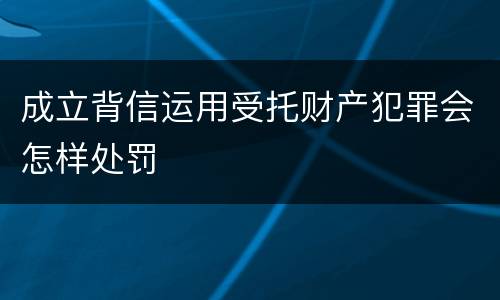 成立背信运用受托财产犯罪会怎样处罚