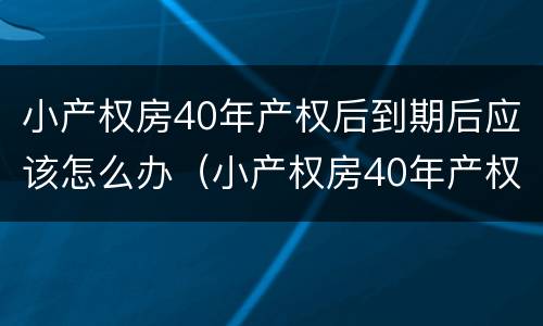 小产权房40年产权后到期后应该怎么办（小产权房40年产权后到期后应该怎么办）