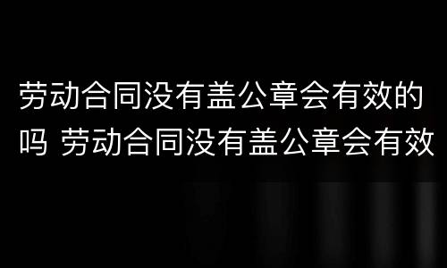 劳动合同没有盖公章会有效的吗 劳动合同没有盖公章会有效的吗怎么办