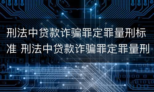 刑法中贷款诈骗罪定罪量刑标准 刑法中贷款诈骗罪定罪量刑标准是什么