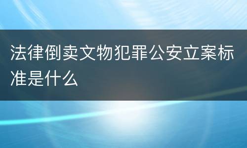 法律倒卖文物犯罪公安立案标准是什么