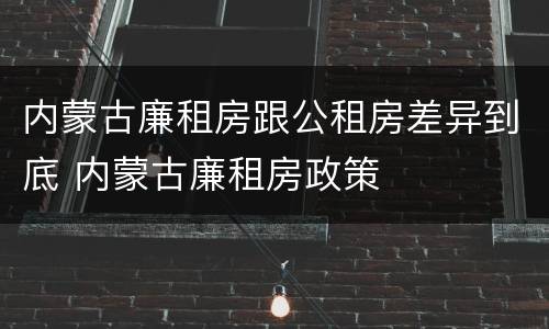 内蒙古廉租房跟公租房差异到底 内蒙古廉租房政策