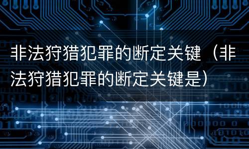 非法狩猎犯罪的断定关键（非法狩猎犯罪的断定关键是）