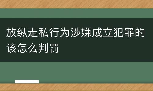 放纵走私行为涉嫌成立犯罪的该怎么判罚