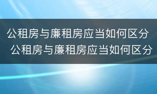 公租房与廉租房应当如何区分 公租房与廉租房应当如何区分出来