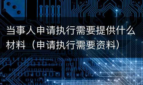 当事人申请执行需要提供什么材料（申请执行需要资料）