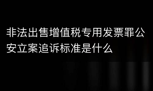 非法出售增值税专用发票罪公安立案追诉标准是什么