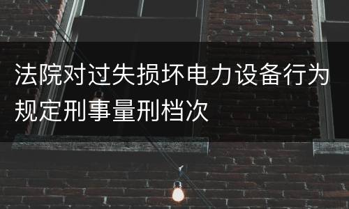 法院对过失损坏电力设备行为规定刑事量刑档次