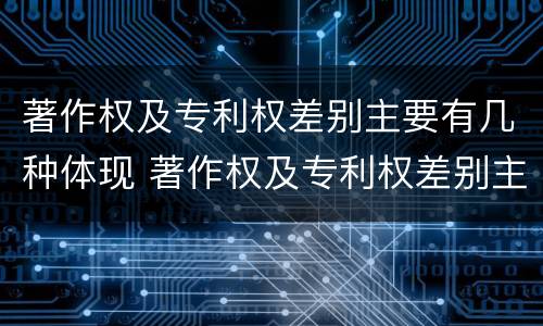 著作权及专利权差别主要有几种体现 著作权及专利权差别主要有几种体现方式