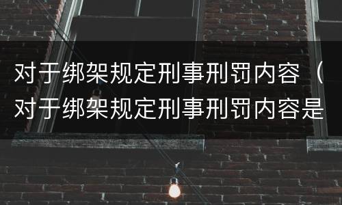 对于绑架规定刑事刑罚内容（对于绑架规定刑事刑罚内容是）