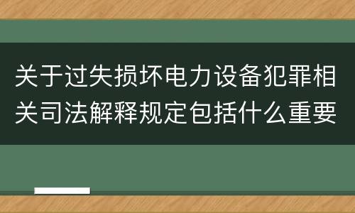关于过失损坏电力设备犯罪相关司法解释规定包括什么重要内容