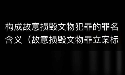 构成故意损毁文物犯罪的罪名含义（故意损毁文物罪立案标准）