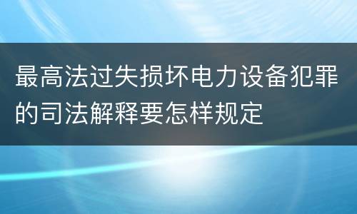 最高法过失损坏电力设备犯罪的司法解释要怎样规定