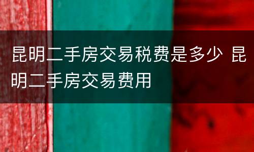 昆明二手房交易税费是多少 昆明二手房交易费用