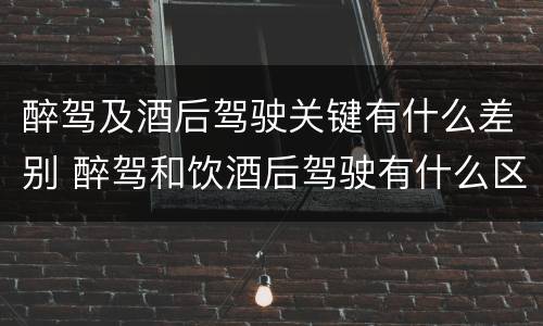 醉驾及酒后驾驶关键有什么差别 醉驾和饮酒后驾驶有什么区别