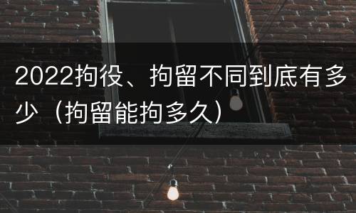 2022拘役、拘留不同到底有多少（拘留能拘多久）