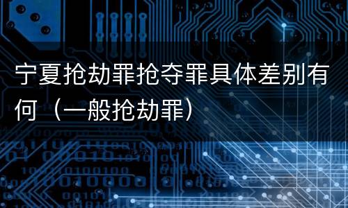 宁夏抢劫罪抢夺罪具体差别有何（一般抢劫罪）