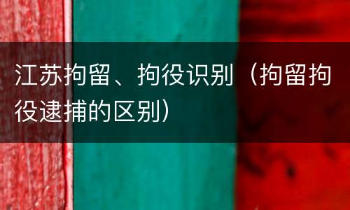 江苏拘留、拘役识别（拘留拘役逮捕的区别）