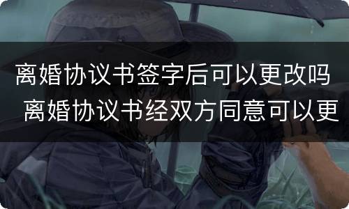 离婚协议书签字后可以更改吗 离婚协议书经双方同意可以更改吗