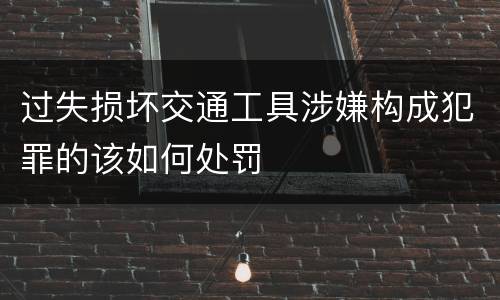 过失损坏交通工具涉嫌构成犯罪的该如何处罚