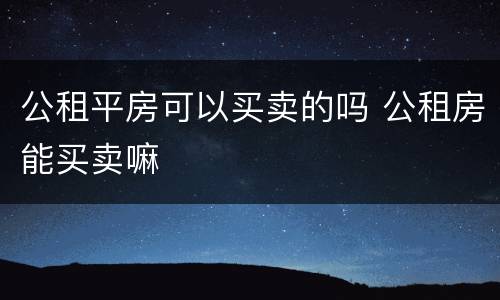 公租平房可以买卖的吗 公租房能买卖嘛