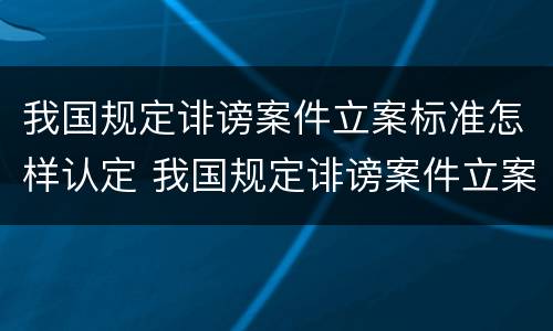 我国规定诽谤案件立案标准怎样认定 我国规定诽谤案件立案标准怎样认定的