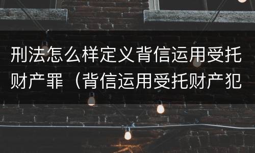 刑法怎么样定义背信运用受托财产罪（背信运用受托财产犯罪主体）
