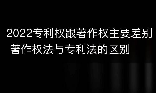 2022专利权跟著作权主要差别 著作权法与专利法的区别