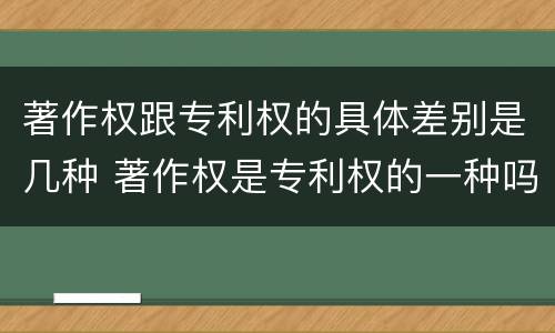 著作权跟专利权的具体差别是几种 著作权是专利权的一种吗