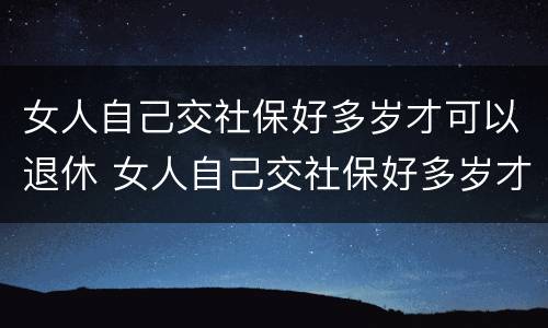 女人自己交社保好多岁才可以退休 女人自己交社保好多岁才可以退休呢
