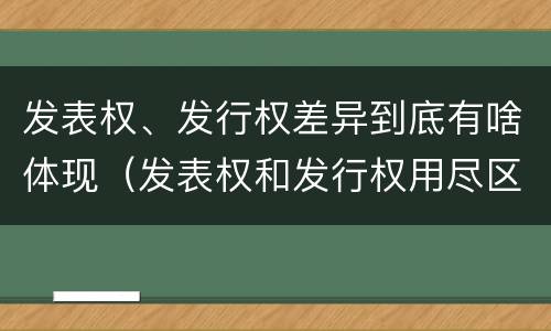 发表权、发行权差异到底有啥体现（发表权和发行权用尽区别）