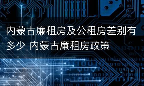内蒙古廉租房及公租房差别有多少 内蒙古廉租房政策