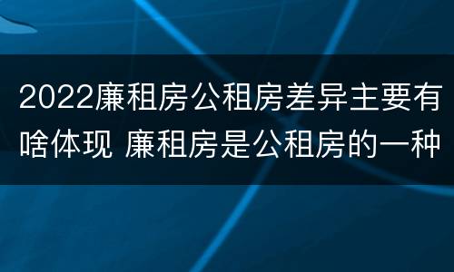 2022廉租房公租房差异主要有啥体现 廉租房是公租房的一种吗?