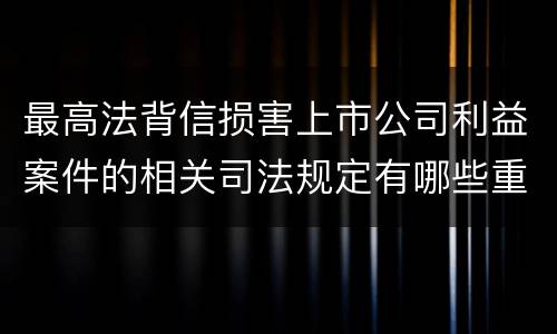 最高法背信损害上市公司利益案件的相关司法规定有哪些重要内容