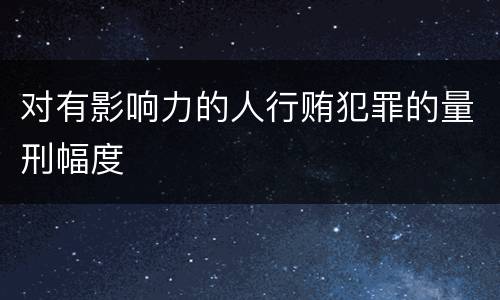 对有影响力的人行贿犯罪的量刑幅度