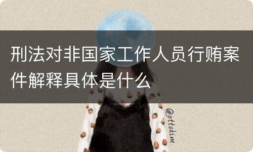 刑法对非国家工作人员行贿案件解释具体是什么